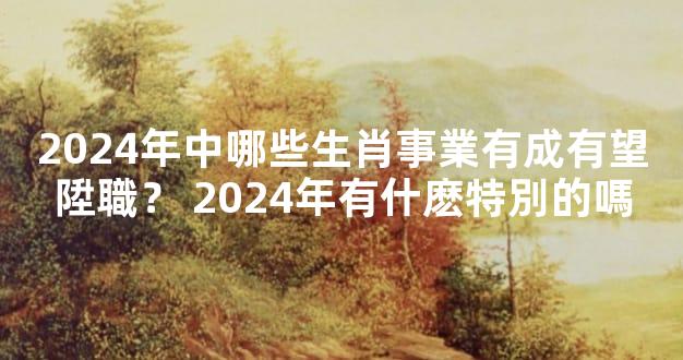 2024年中哪些生肖事業有成有望陞職？ 2024年有什麽特別的嗎